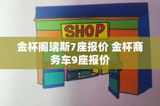 金杯阁瑞斯7座报价 金杯商务车9座报价
