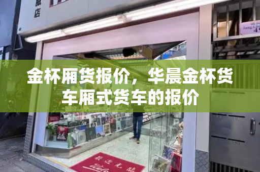 金杯厢货报价，华晨金杯货车厢式货车的报价