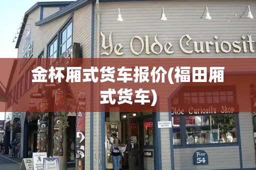 金杯厢式货车报价(福田厢式货车)-第1张图片-星选测评