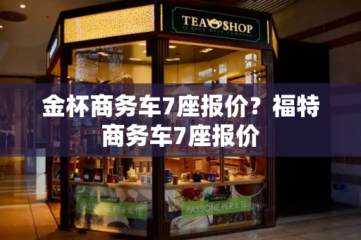 金杯商务车7座报价？福特商务车7座报价