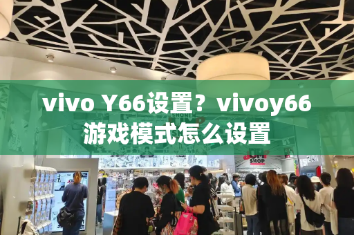 vivo Y66设置？vivoy66游戏模式怎么设置-第1张图片-星选测评