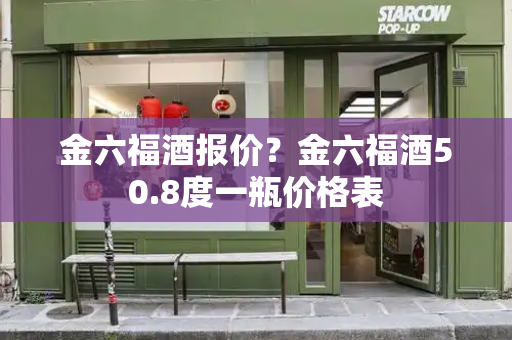 金六福酒报价？金六福酒50.8度一瓶价格表