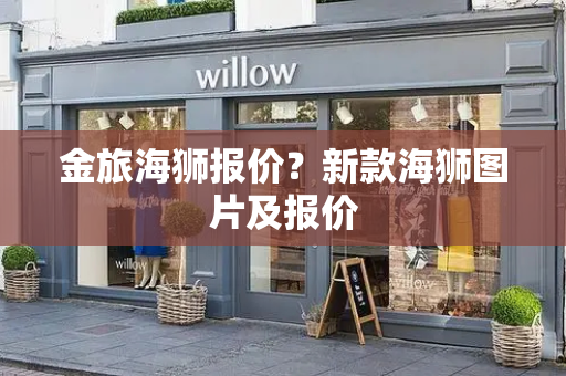 金旅海狮报价？新款海狮图片及报价-第1张图片-星选测评