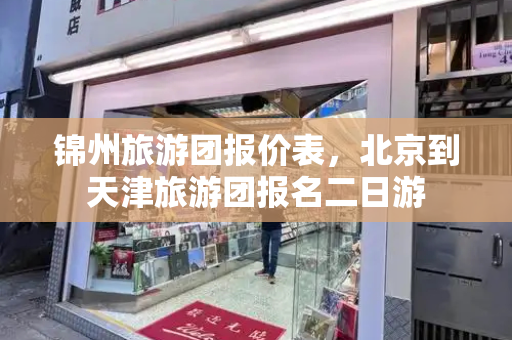 锦州旅游团报价表，北京到天津旅游团报名二日游-第1张图片-星选测评