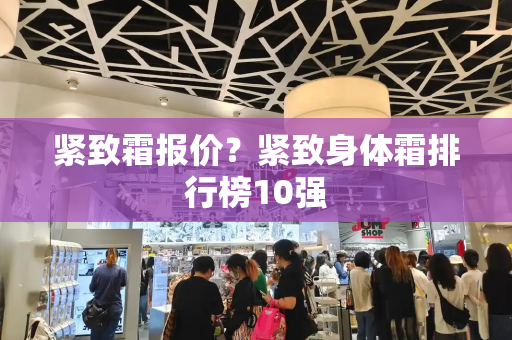 紧致霜报价？紧致身体霜排行榜10强