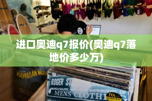 进口奥迪q7报价(奥迪q7落地价多少万)-第1张图片-星选测评