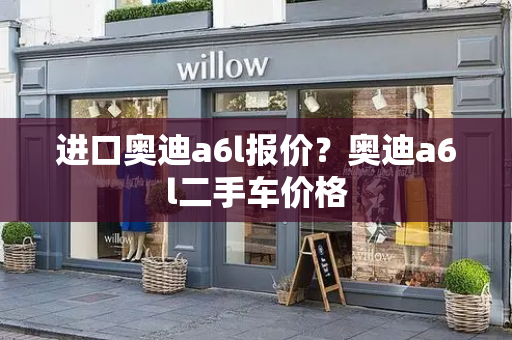 进口奥迪a6l报价？奥迪a6l二手车价格