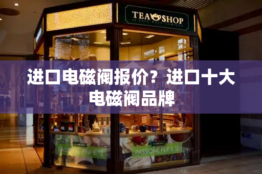 进口电磁阀报价？进口十大电磁阀品牌-第1张图片-星选测评