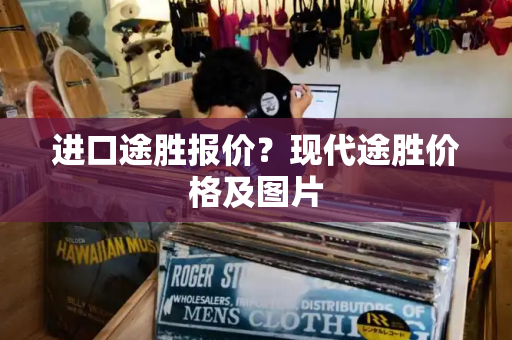 进口途胜报价？现代途胜价格及图片-第1张图片-星选测评