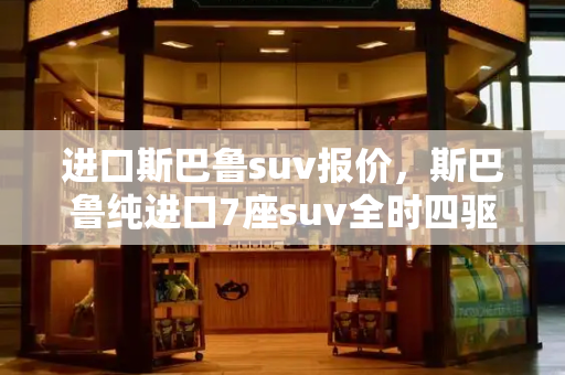 进口斯巴鲁suv报价，斯巴鲁纯进口7座suv全时四驱-第1张图片-星选测评