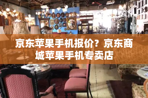 京东苹果手机报价？京东商城苹果手机专卖店
