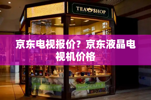 京东电视报价？京东液晶电视机价格