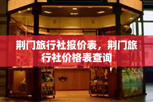 荆门旅行社报价表，荆门旅行社价格表查询