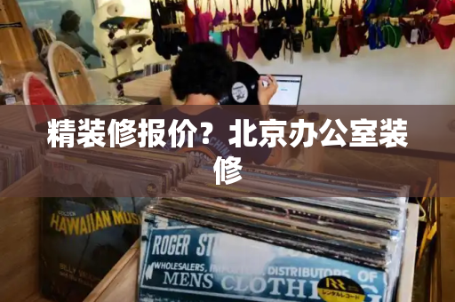 精装修报价？北京办公室装修
