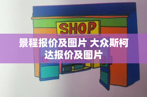景程报价及图片 大众斯柯达报价及图片-第1张图片-星选测评