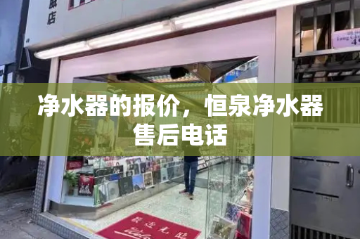 净水器的报价，恒泉净水器售后电话