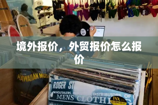 境外报价，外贸报价怎么报价-第1张图片-星选测评