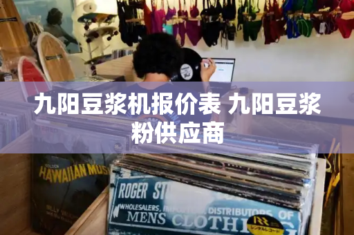 九阳豆浆机报价表 九阳豆浆粉供应商