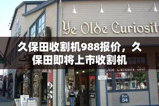 久保田收割机988报价，久保田即将上市收割机-第1张图片-星选测评