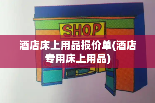 酒店床上用品报价单(酒店专用床上用品)
