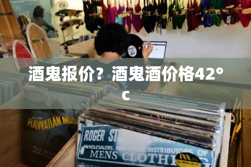 酒鬼报价？酒鬼酒价格42°c-第1张图片-星选测评