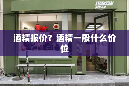 酒精报价？酒精一般什么价位