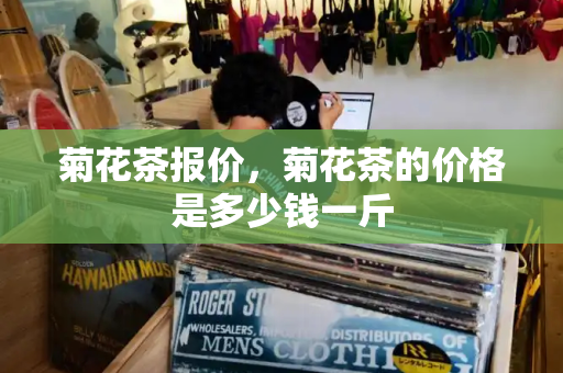 菊花茶报价，菊花茶的价格是多少钱一斤