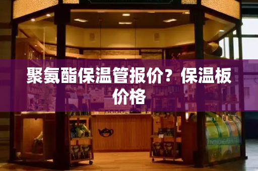 聚氨酯保温管报价？保温板价格