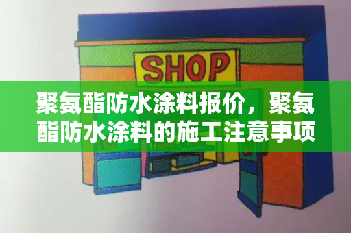 聚氨酯防水涂料报价，聚氨酯防水涂料的施工注意事项