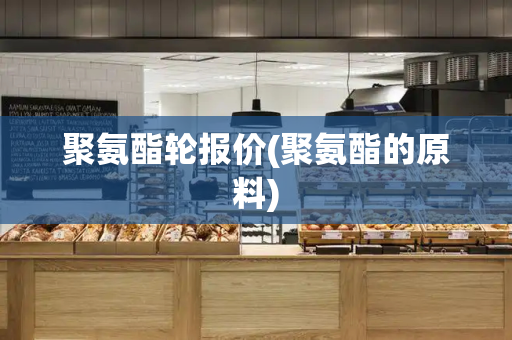 聚氨酯轮报价(聚氨酯的原料)