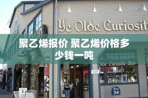 聚乙烯报价 聚乙烯价格多少钱一吨