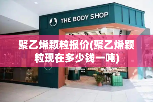 聚乙烯颗粒报价(聚乙烯颗粒现在多少钱一吨)