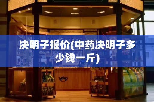 决明子报价(中药决明子多少钱一斤)-第1张图片-星选测评