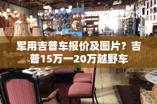 军用吉普车报价及图片？吉普15万一20万越野车