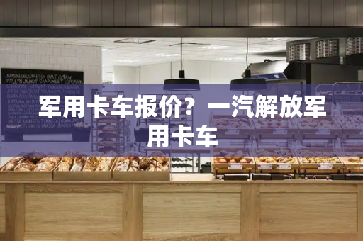 军用卡车报价？一汽解放军用卡车