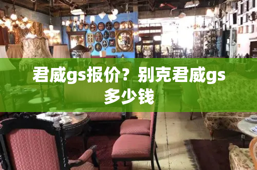 君威gs报价？别克君威gs多少钱