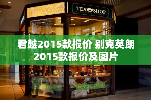 君越2015款报价 别克英朗2015款报价及图片-第1张图片-星选测评