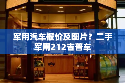 军用汽车报价及图片？二手军用212吉普车