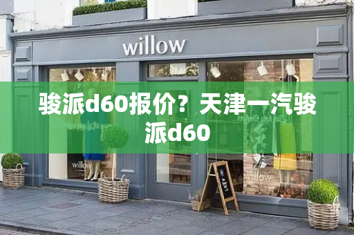 骏派d60报价？天津一汽骏派d60