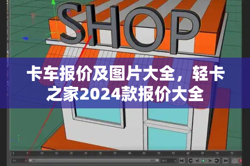 卡车报价及图片大全，轻卡之家2024款报价大全