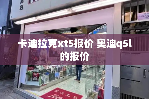 卡迪拉克xt5报价 奥迪q5l的报价