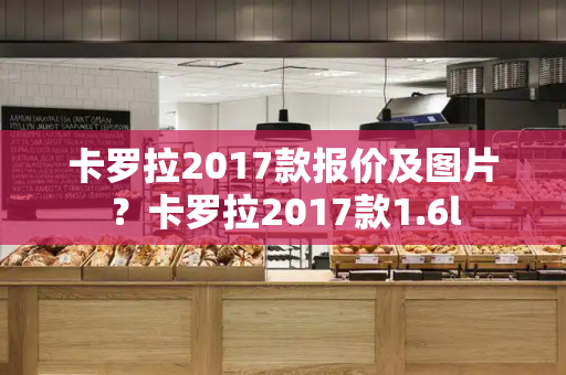 卡罗拉2017款报价及图片？卡罗拉2017款1.6l