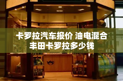 卡罗拉汽车报价 油电混合丰田卡罗拉多少钱