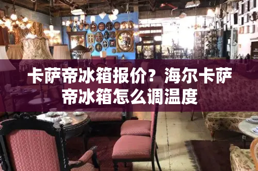 卡萨帝冰箱报价？海尔卡萨帝冰箱怎么调温度