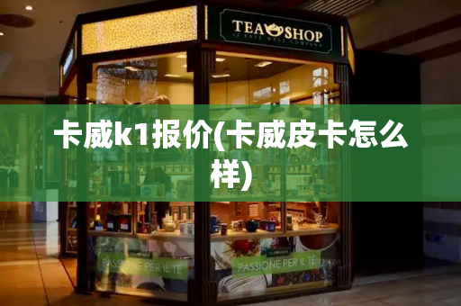 卡威k1报价(卡威皮卡怎么样)-第1张图片-星选测评