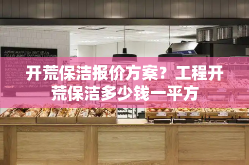 开荒保洁报价方案？工程开荒保洁多少钱一平方