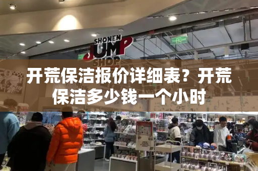 开荒保洁报价详细表？开荒保洁多少钱一个小时