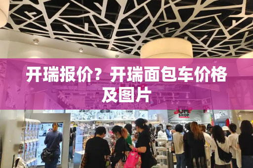 开瑞报价？开瑞面包车价格及图片-第1张图片-星选测评