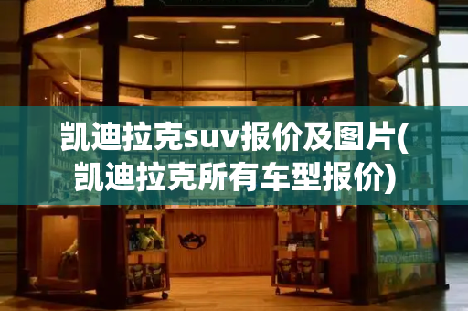 凯迪拉克suv报价及图片(凯迪拉克所有车型报价)