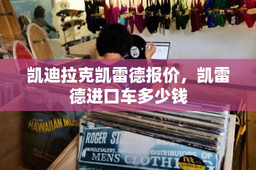 凯迪拉克凯雷德报价，凯雷德进口车多少钱